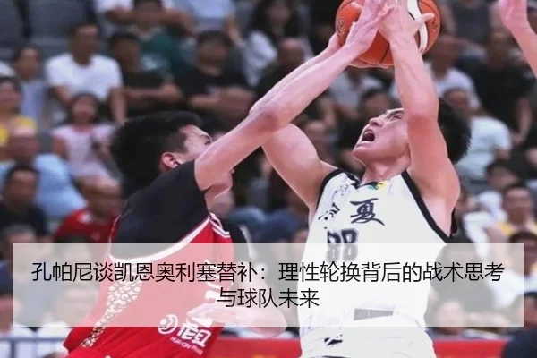 孔帕尼谈凯恩奥利塞替补：理性轮换背后的战术思考与球队未来